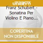 Franz Schubert - Sonatina Per Violino E Piano D 384 Op 13 cd musicale di Schubert Franz