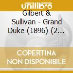 Gilbert & Sullivan - Grand Duke (1896) (2 Cd) cd musicale di Gilbert & sullivan