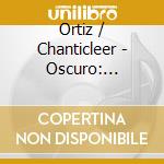 Ortiz / Chanticleer - Oscuro: Chamber & Vocal Works cd musicale di Ortiz / Chanticleer