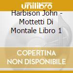 Harbison John - Mottetti Di Montale Libro 1 cd musicale di John Harbison