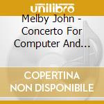 Melby John - Concerto For Computer And Orchestra cd musicale di Melby John