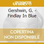 Gershwin, G. - Findlay In Blue cd musicale di Gershwin, G.