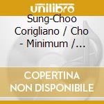 Sung-Choo Corigliano / Cho - Minimum / Minimum / Minimum cd musicale
