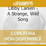 Libby Larsen - A Strange, Wild Song cd musicale di Libby Larsen