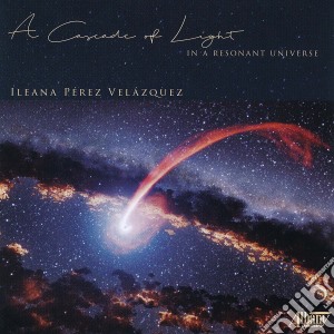 Ileana Perez Velazquez - A Cascade Of Light In A Resonant Universe cd musicale di Perez Velazquez Ileana