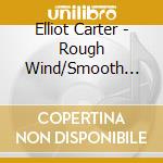 Elliot Carter - Rough Wind/Smooth Wind cd musicale di Elliot Carter