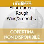 Elliot Carter - Rough Wind/Smooth Wind cd