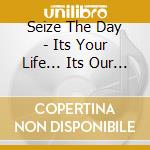 Seize The Day - Its Your Life... Its Our World cd