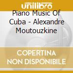 Piano Music Of Cuba - Alexandre Moutouzkine cd musicale di Piano Music Of Cuba