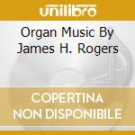 Organ Music By James H. Rogers cd