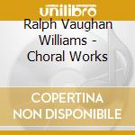 Ralph Vaughan Williams - Choral Works cd musicale di Ralph Vaughan Williams