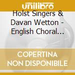 Holst Singers & Davan Wetton - English Choral Music cd musicale
