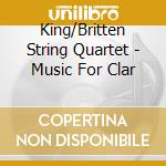 King/Britten String Quartet - Music For Clar cd musicale di King/Britten String Quartet