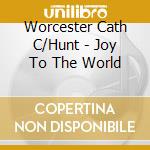 Worcester Cath C/Hunt - Joy To The World cd musicale di Worcester Cath C/Hunt