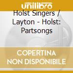 Holst Singers / Layton - Holst: Partsongs cd musicale di Holst Singers/Layton