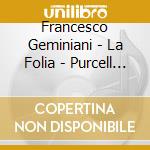 Francesco Geminiani - La Folia - Purcell Quartet cd musicale di Geminiani
