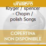 Kryger / spencer - Chopin / polish Songs cd musicale di Chopin