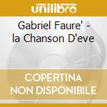 Gabriel Faure' - la Chanson D'eve cd musicale di Gabriel Faure'