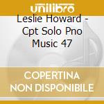Leslie Howard - Cpt Solo Pno Music 47 cd musicale di Leslie Howard