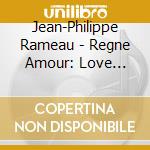Jean-Philippe Rameau - Regne Amour: Love Songs cd musicale di Jean