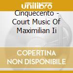 Cinquecento - Court Music Of Maximilian Ii cd