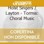 Holst Singers / Layton - Tormis: Choral Music cd musicale di Holst Singers/Layton