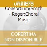 Consortium/Smith - Reger:Choral Music cd musicale di Consortium/Smith
