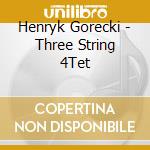 Henryk Gorecki - Three String 4Tet cd musicale di Gorecki