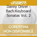 Danny Driver - Bach:Keyboard Sonatas Vol. 2 cd musicale di Danny Driver