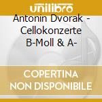 Antonin Dvorak - Cellokonzerte B-Moll & A- cd musicale di Antonin Dvorak