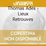 Thomas Ades - Lieux Retrouves cd musicale di Thomas Ades
