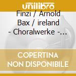 Finzi / Arnold Bax / ireland - Choralwerke - Westminster Abbey Ch, Odonnell cd musicale di Finzi / Arnold Bax / ireland