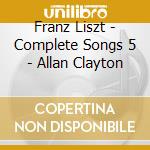 Franz Liszt - Complete Songs 5 - Allan Clayton cd musicale di Franz Liszt