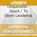 Cinquecento - Guyot / Te Deum Laudamus cd