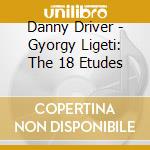 Danny Driver - Gyorgy Ligeti: The 18 Etudes cd