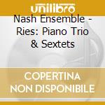 Nash Ensemble - Ries: Piano Trio & Sextets cd musicale