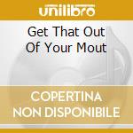 Get That Out Of Your Mout cd