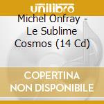 Michel Onfray - Le Sublime Cosmos (14 Cd) cd musicale di Michel Onfray