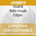 Guana Batz-rough Edges cd
