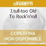 J.tull-too Old To Rock'n'roll cd musicale di Tull Jethro
