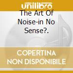The Art Of Noise-in No Sense?. cd musicale di ART OF NOISE
