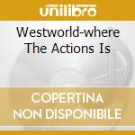Westworld-where The Actions Is cd musicale di WESTWORLD