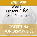 Wedding Present (The) - Sea Monsters cd musicale di WEDDING PRESENT