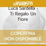 Luca Sardella - Ti Regalo Un Fiore cd musicale di Luca Sardella