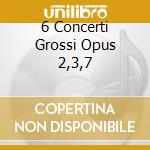 6 Concerti Grossi Opus 2,3,7 cd