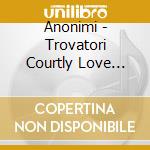 Anonimi - Trovatori Courtly Love Songs From Northern France (2 Cd) cd