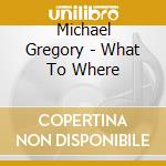 Michael Gregory - What To Where cd
