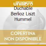 Duchable Berlioz Liszt Hummel cd musicale di DUCHABLE FRANCOIS R.