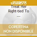 Treat Her Right-tied To ... cd musicale di TREAT HER RIGHT