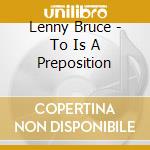 Lenny Bruce - To Is A Preposition cd musicale di Lenny Bruce